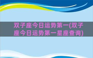 双子座今日运势第一(双子座今日运势第一星座查询)