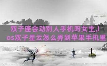 双子座会动别人手机吗女生,ios双子星云怎么弄到苹果手机里