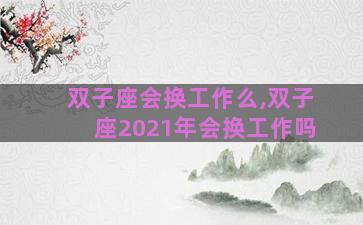 双子座会换工作么,双子座2021年会换工作吗 双子座会换工作么,双子座2021年会换工作吗