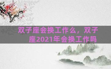 双子座会换工作么，双子座2021年会换工作吗