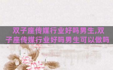 双子座传媒行业好吗男生,双子座传媒行业好吗男生可以做吗 双子座传媒行业好吗男生,双子座传媒行业好吗男生可以做吗