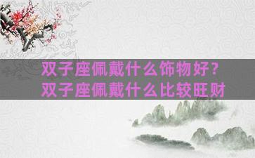 双子座佩戴什么饰物好？双子座佩戴什么比较旺财