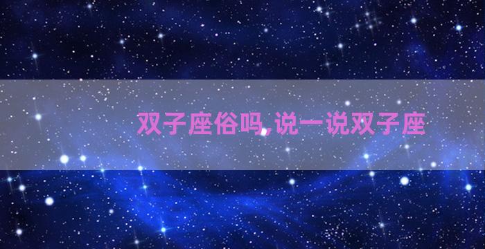 双子座俗吗,说一说双子座 双子座俗吗,说一说双子座