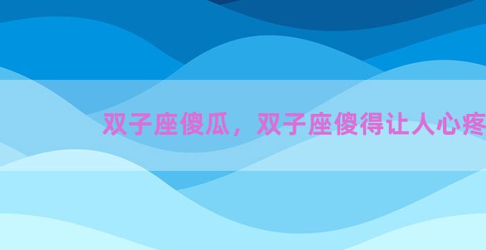双子座傻瓜，双子座傻得让人心疼