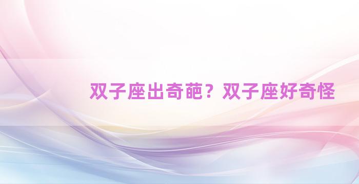 双子座出奇葩？双子座好奇怪