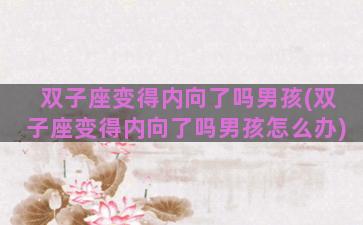 双子座变得内向了吗男孩(双子座变得内向了吗男孩怎么办)