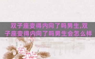 双子座变得内向了吗男生,双子座变得内向了吗男生会怎么样 双子座变得内向了吗男生,双子座变得内向了吗男生会怎么样