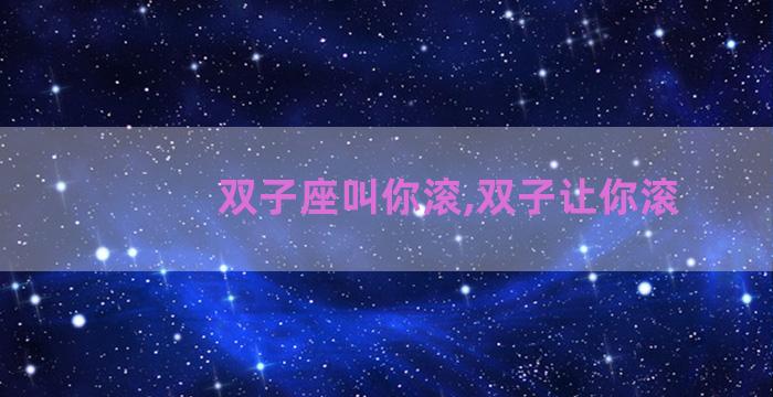 双子座叫你滚,双子让你滚 双子座叫你滚,双子让你滚