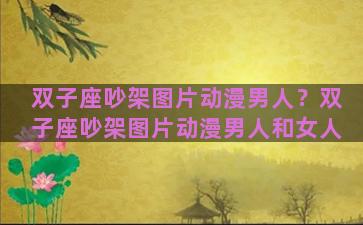 双子座吵架图片动漫男人？双子座吵架图片动漫男人和女人