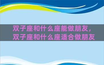 双子座和什么座能做朋友，双子座和什么座适合做朋友
