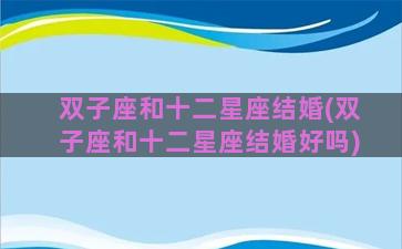双子座和十二星座结婚(双子座和十二星座结婚好吗)