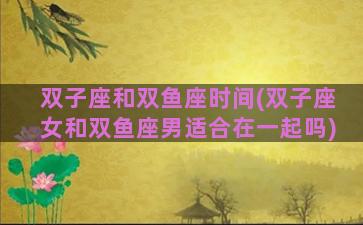 双子座和双鱼座时间(双子座女和双鱼座男适合在一起吗)