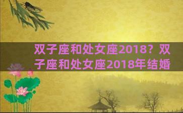 双子座和处女座2018？双子座和处女座2018年结婚