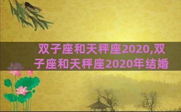 双子座和天秤座2020,双子座和天秤座2020年结婚