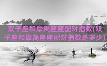 双子座和摩羯座座配对指数(双子座和摩羯座座配对指数是多少)