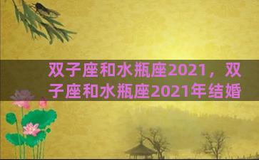 双子座和水瓶座2021，双子座和水瓶座2021年结婚
