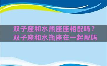 双子座和水瓶座座相配吗？双子座和水瓶座在一起配吗