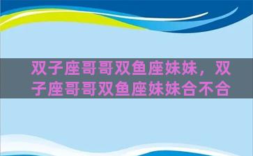 双子座哥哥双鱼座妹妹，双子座哥哥双鱼座妹妹合不合