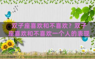 双子座喜欢和不喜欢？双子座喜欢和不喜欢一个人的表现