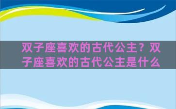 双子座喜欢的古代公主？双子座喜欢的古代公主是什么