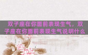 双子座在你面前表现生气，双子座在你面前表现生气说明什么