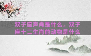 双子座声肖是什么，双子座十二生肖的动物是什么