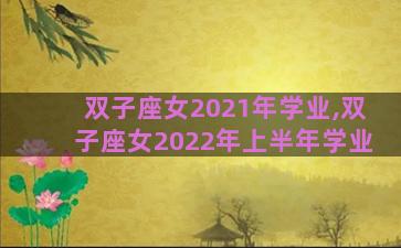 双子座女2021年学业,双子座女2022年上半年学业 双子座女2021年学业,双子座女2022年上半年学业