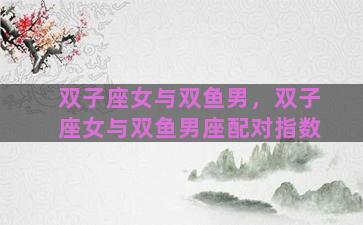 双子座女与双鱼男，双子座女与双鱼男座配对指数