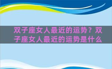 双子座女人最近的运势？双子座女人最近的运势是什么