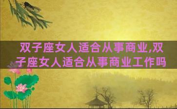 双子座女人适合从事商业,双子座女人适合从事商业工作吗 双子座女人适合从事商业,双子座女人适合从事商业工作吗