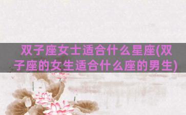 双子座女士适合什么星座(双子座的女生适合什么座的男生)