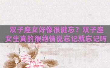双子座女好像很健忘？双子座女生真的很绝情说忘记就忘记吗