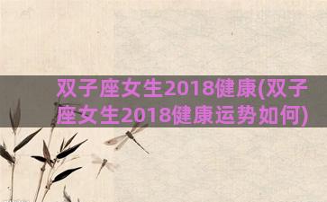 双子座女生2018健康(双子座女生2018健康运势如何)