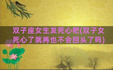 双子座女生发死心吧(双子女死心了就再也不会回头了吗)