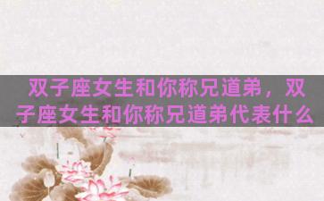 双子座女生和你称兄道弟，双子座女生和你称兄道弟代表什么