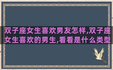 双子座女生喜欢男友怎样,双子座女生喜欢的男生,看看是什么类型的 双子座女生喜欢男友怎样,双子座女生喜欢的男生,看看是什么类型的