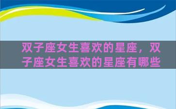 双子座女生喜欢的星座，双子座女生喜欢的星座有哪些