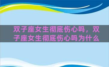 双子座女生彻底伤心吗，双子座女生彻底伤心吗为什么
