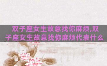 双子座女生故意找你麻烦,双子座女生故意找你麻烦代表什么 双子座女生故意找你麻烦,双子座女生故意找你麻烦代表什么