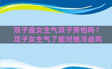 双子座女生气双子男怕吗？双子女生气了能对她冷战吗