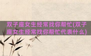 双子座女生经常找你帮忙(双子座女生经常找你帮忙代表什么)