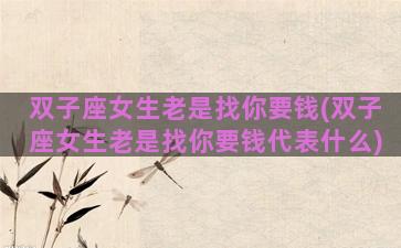 双子座女生老是找你要钱(双子座女生老是找你要钱代表什么)