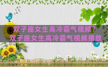 双子座女生高冷霸气视频？双子座女生高冷霸气视频播放