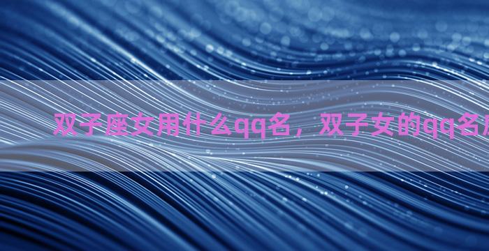 双子座女用什么qq名，双子女的qq名应该是什么