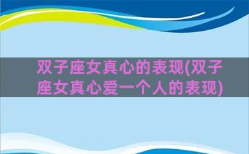双子座女真心的表现(双子座女真心爱一个人的表现)