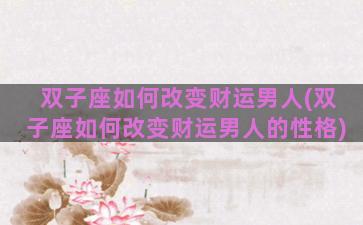 双子座如何改变财运男人(双子座如何改变财运男人的性格)