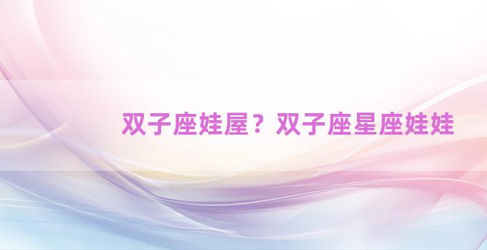 双子座娃屋？双子座星座娃娃