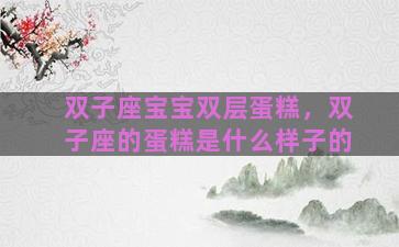 双子座宝宝双层蛋糕，双子座的蛋糕是什么样子的