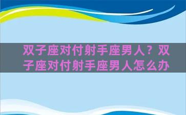 双子座对付射手座男人？双子座对付射手座男人怎么办