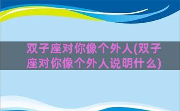 双子座对你像个外人(双子座对你像个外人说明什么)